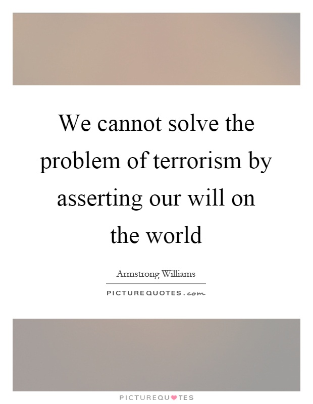 We cannot solve the problem of terrorism by asserting our will on the world Picture Quote #1