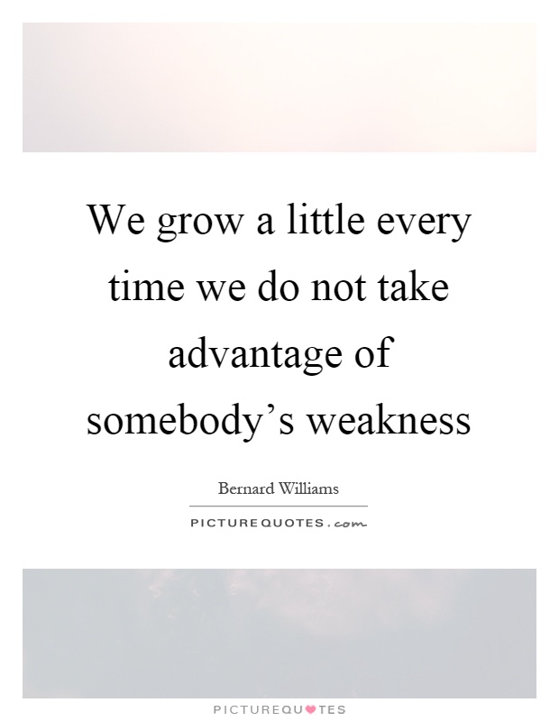 We grow a little every time we do not take advantage of somebody's weakness Picture Quote #1