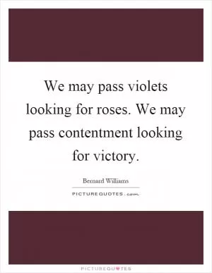 We may pass violets looking for roses. We may pass contentment looking for victory Picture Quote #1