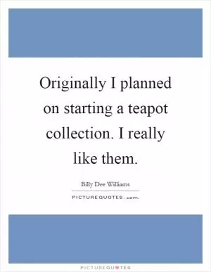 Originally I planned on starting a teapot collection. I really like them Picture Quote #1