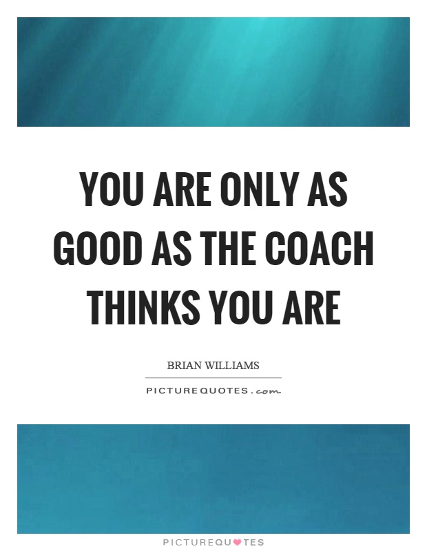 You are only as good as the coach thinks you are Picture Quote #1