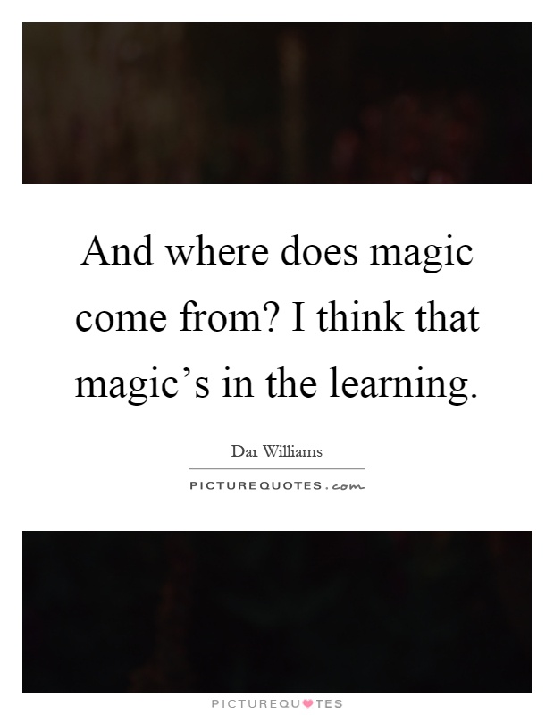 And where does magic come from? I think that magic's in the learning Picture Quote #1
