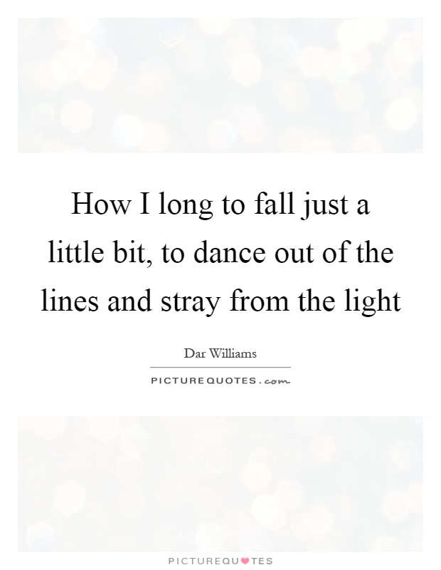 How I long to fall just a little bit, to dance out of the lines and stray from the light Picture Quote #1