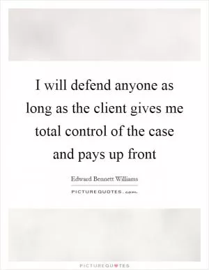 I will defend anyone as long as the client gives me total control of the case and pays up front Picture Quote #1