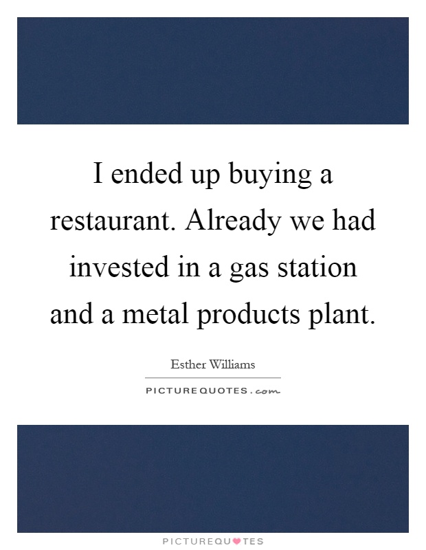I ended up buying a restaurant. Already we had invested in a gas station and a metal products plant Picture Quote #1