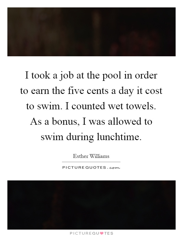 I took a job at the pool in order to earn the five cents a day it cost to swim. I counted wet towels. As a bonus, I was allowed to swim during lunchtime Picture Quote #1