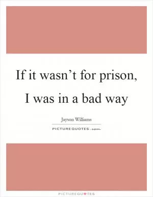 If it wasn’t for prison, I was in a bad way Picture Quote #1