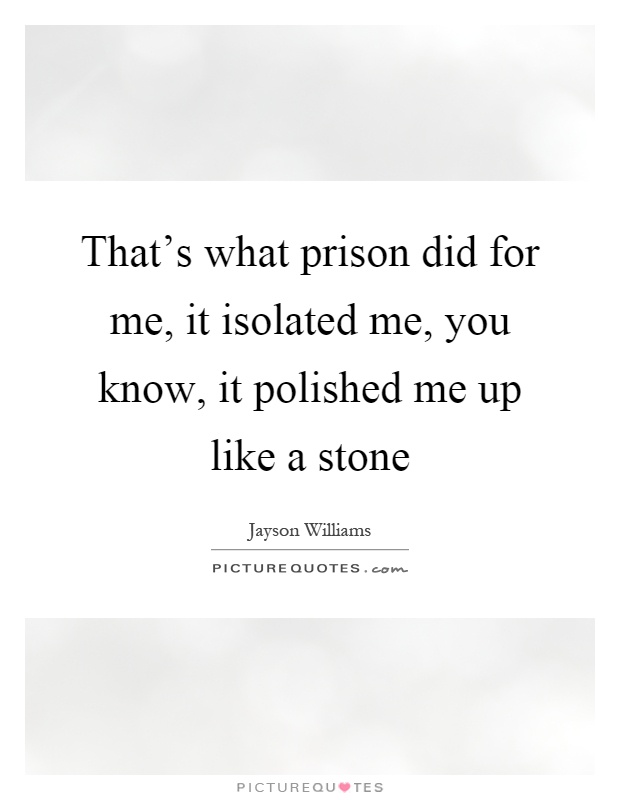 That's what prison did for me, it isolated me, you know, it polished me up like a stone Picture Quote #1