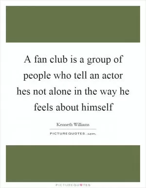 A fan club is a group of people who tell an actor hes not alone in the way he feels about himself Picture Quote #1