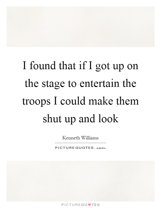 I found that if I got up on the stage to entertain the troops I could make them shut up and look Picture Quote #1