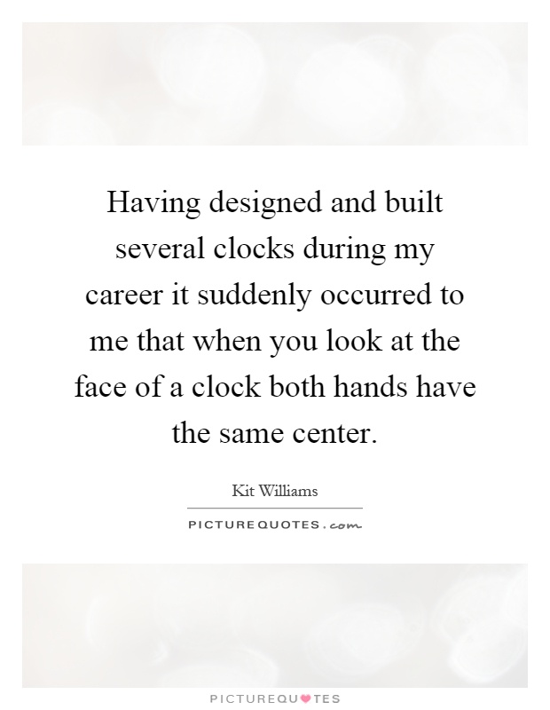 Having designed and built several clocks during my career it suddenly occurred to me that when you look at the face of a clock both hands have the same center Picture Quote #1