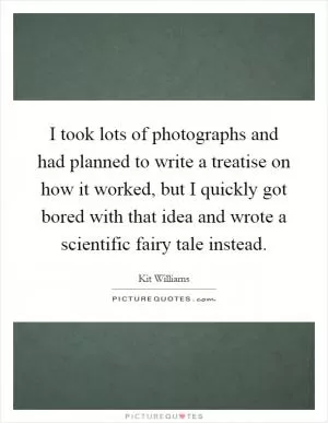 I took lots of photographs and had planned to write a treatise on how it worked, but I quickly got bored with that idea and wrote a scientific fairy tale instead Picture Quote #1