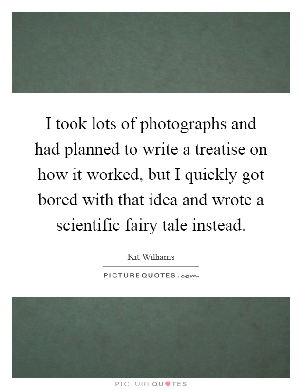 I took lots of photographs and had planned to write a treatise on how it worked, but I quickly got bored with that idea and wrote a scientific fairy tale instead Picture Quote #1