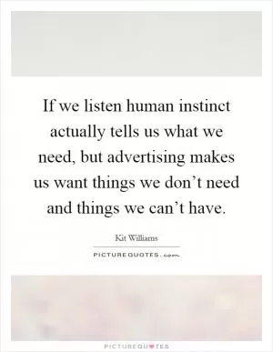 If we listen human instinct actually tells us what we need, but advertising makes us want things we don’t need and things we can’t have Picture Quote #1