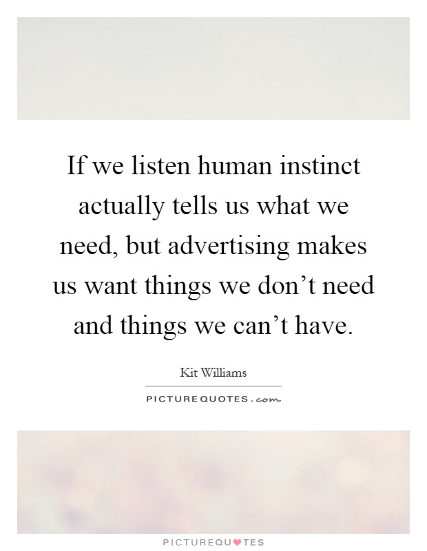 If we listen human instinct actually tells us what we need, but advertising makes us want things we don't need and things we can't have Picture Quote #1