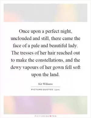 Once upon a perfect night, unclouded and still, there came the face of a pale and beautiful lady. The tresses of her hair reached out to make the constellations, and the dewy vapours of her gown fell soft upon the land Picture Quote #1