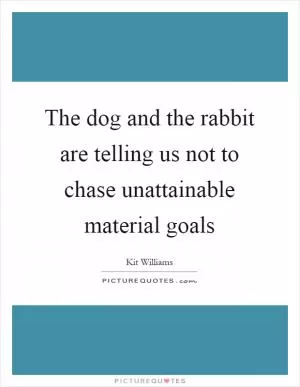 The dog and the rabbit are telling us not to chase unattainable material goals Picture Quote #1