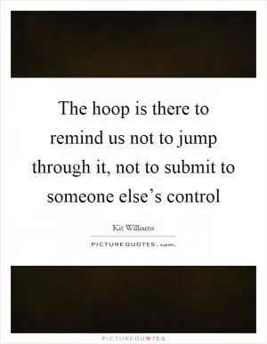 The hoop is there to remind us not to jump through it, not to submit to someone else’s control Picture Quote #1