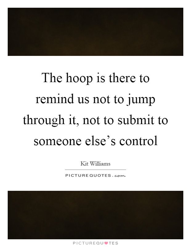 The hoop is there to remind us not to jump through it, not to submit to someone else's control Picture Quote #1
