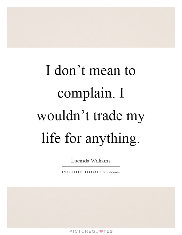 I don't mean to complain. I wouldn't trade my life for anything Picture Quote #1