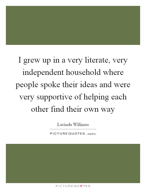 I grew up in a very literate, very independent household where people spoke their ideas and were very supportive of helping each other find their own way Picture Quote #1