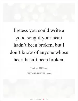 I guess you could write a good song if your heart hadn’t been broken, but I don’t know of anyone whose heart hasn’t been broken Picture Quote #1