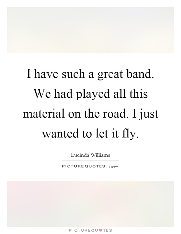 I have such a great band. We had played all this material on the road. I just wanted to let it fly Picture Quote #1