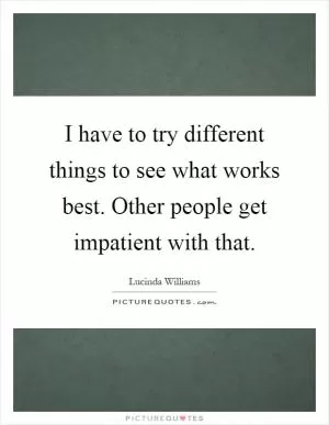I have to try different things to see what works best. Other people get impatient with that Picture Quote #1