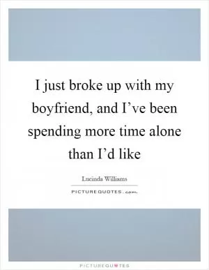 I just broke up with my boyfriend, and I’ve been spending more time alone than I’d like Picture Quote #1