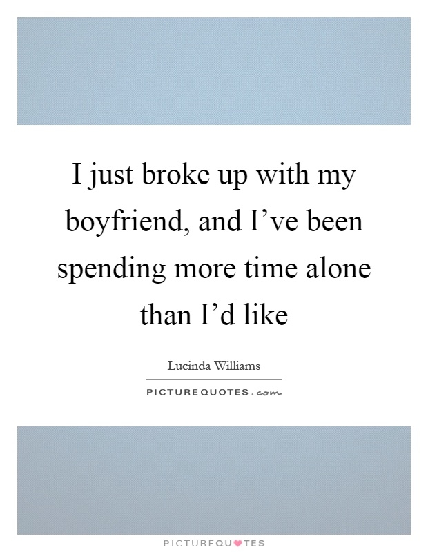 I just broke up with my boyfriend, and I've been spending more time alone than I'd like Picture Quote #1