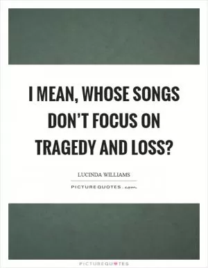 I mean, whose songs don’t focus on tragedy and loss? Picture Quote #1