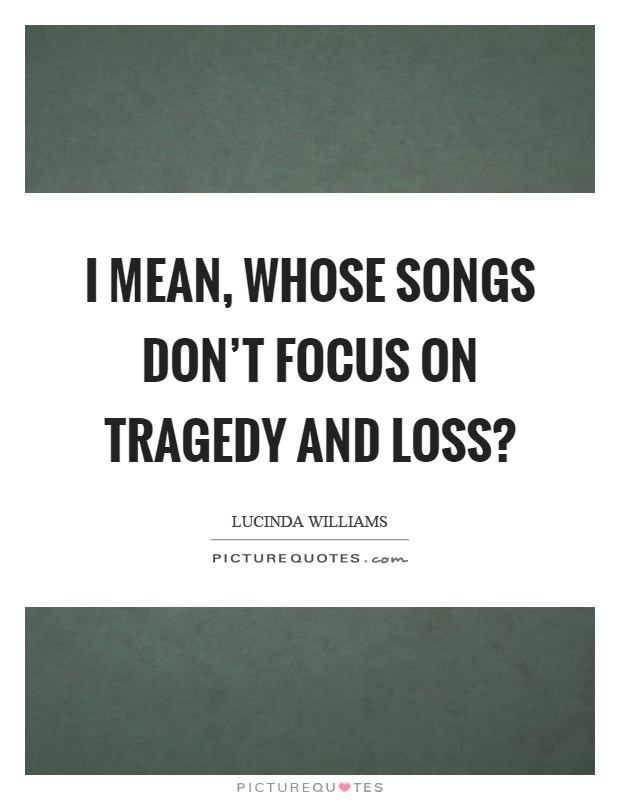 I mean, whose songs don't focus on tragedy and loss? Picture Quote #1