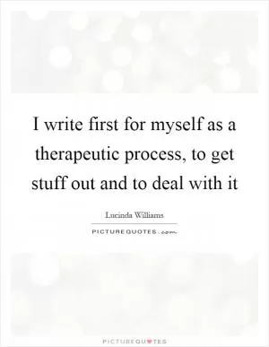 I write first for myself as a therapeutic process, to get stuff out and to deal with it Picture Quote #1