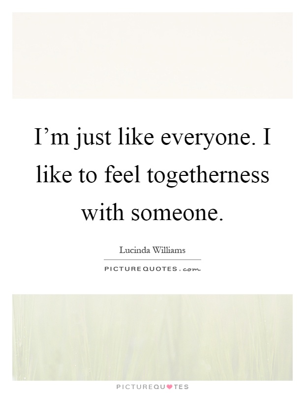 I'm just like everyone. I like to feel togetherness with someone Picture Quote #1