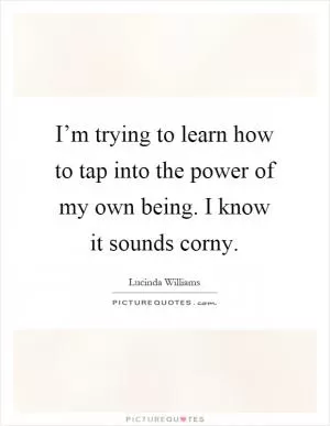 I’m trying to learn how to tap into the power of my own being. I know it sounds corny Picture Quote #1