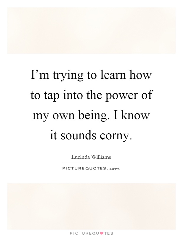 I'm trying to learn how to tap into the power of my own being. I know it sounds corny Picture Quote #1