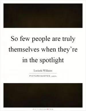So few people are truly themselves when they’re in the spotlight Picture Quote #1