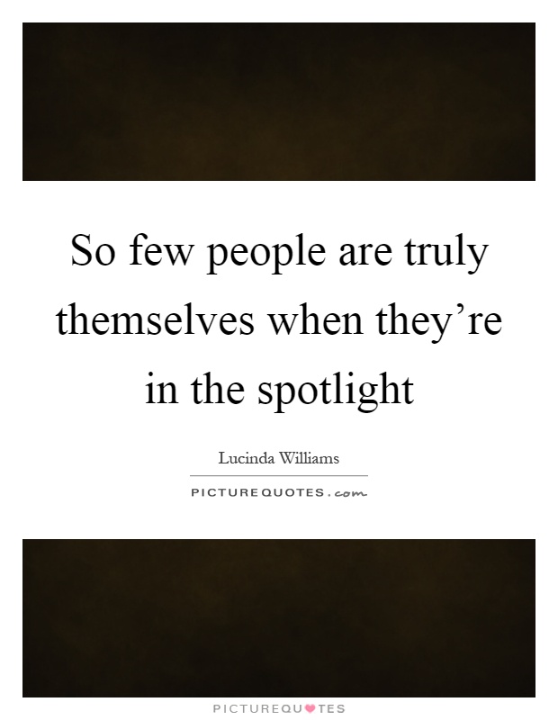 So few people are truly themselves when they're in the spotlight Picture Quote #1
