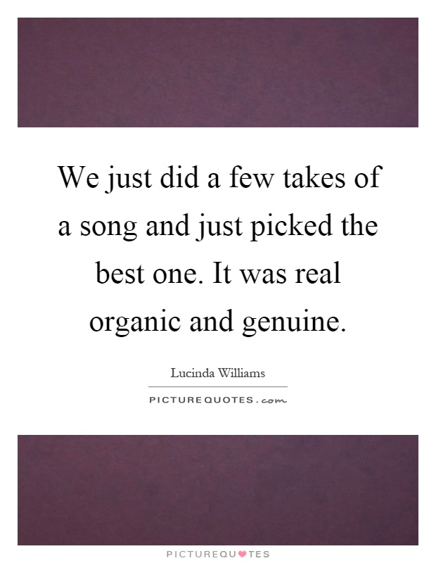 We just did a few takes of a song and just picked the best one. It was real organic and genuine Picture Quote #1