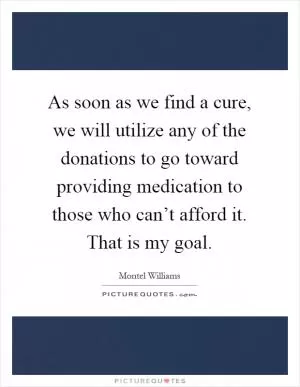 As soon as we find a cure, we will utilize any of the donations to go toward providing medication to those who can’t afford it. That is my goal Picture Quote #1