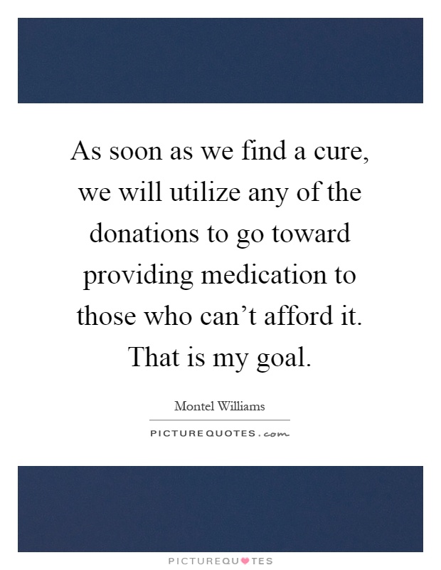 As soon as we find a cure, we will utilize any of the donations to go toward providing medication to those who can't afford it. That is my goal Picture Quote #1