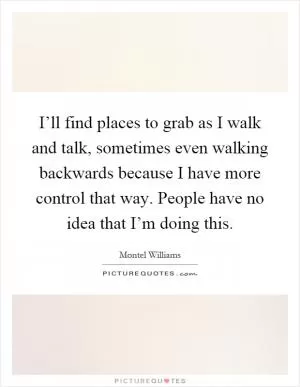 I’ll find places to grab as I walk and talk, sometimes even walking backwards because I have more control that way. People have no idea that I’m doing this Picture Quote #1