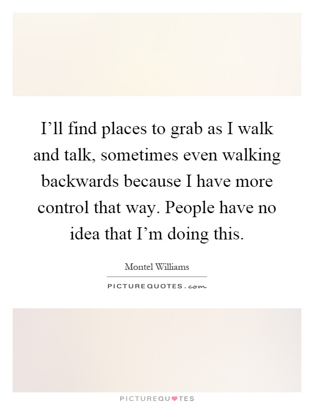 I'll find places to grab as I walk and talk, sometimes even walking backwards because I have more control that way. People have no idea that I'm doing this Picture Quote #1