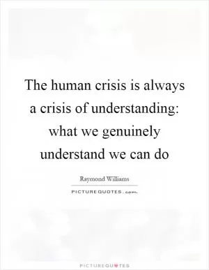 The human crisis is always a crisis of understanding: what we genuinely understand we can do Picture Quote #1