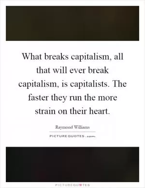 What breaks capitalism, all that will ever break capitalism, is capitalists. The faster they run the more strain on their heart Picture Quote #1