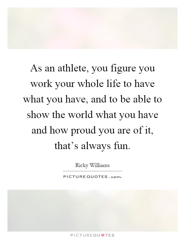 As an athlete, you figure you work your whole life to have what you have, and to be able to show the world what you have and how proud you are of it, that's always fun Picture Quote #1