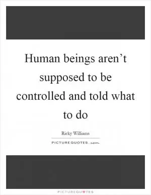 Human beings aren’t supposed to be controlled and told what to do Picture Quote #1