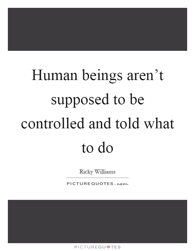 Human beings aren't supposed to be controlled and told what to do Picture Quote #1