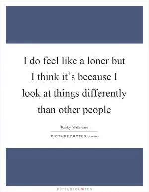 I do feel like a loner but I think it’s because I look at things differently than other people Picture Quote #1