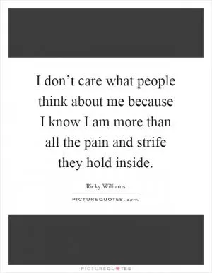 I don’t care what people think about me because I know I am more than all the pain and strife they hold inside Picture Quote #1